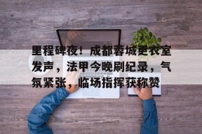 里程碑夜！成都蓉城更衣室发声，法甲今晚刷纪录，气氛紧张，临场指挥获称赞的简单介绍